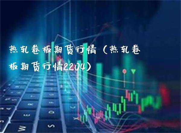 热轧卷板期货行情（热轧卷板期货行情2204）_https://www.cqckcrrc.com_财经要闻_第1张