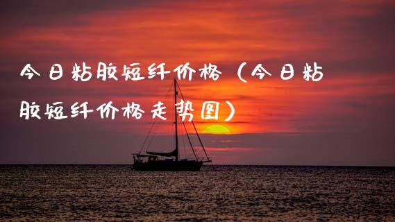 今日粘胶短纤价格（今日粘胶短纤价格走势图）_https://www.cqckcrrc.com_纳指直播_第1张