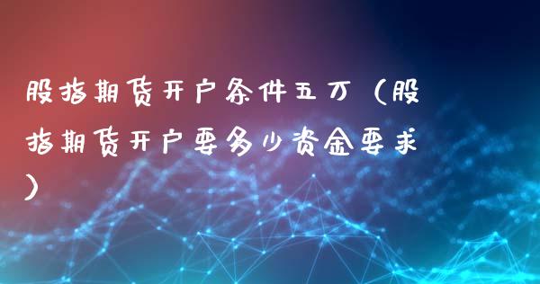 股指期货开户条件五万(股指期货开户要多少资金要求)_期货理财_第1张_期货投资网 股指期货开户条件五万(股指期货开户要多少资金要求)_https://www.cqckcrrc.com_期货理财_第1张