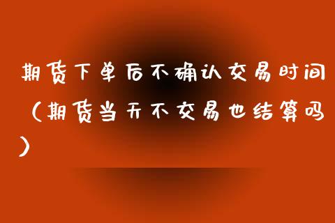 期货下单后不确认交易时间（期货当天不交易也结算吗）_https://www.cqckcrrc.com_道指直播_第1张