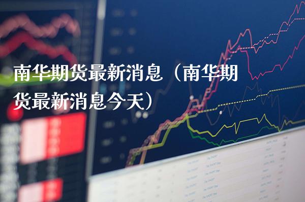 南华期货最新消息（南华期货最新消息今天）_https://www.cqckcrrc.com_道指直播_第1张