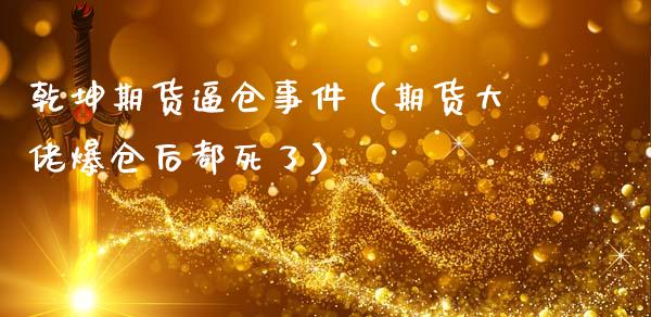 乾坤期货逼仓事件(期货大佬爆仓后都死了)_期货理财_第1张_期货投资网 乾坤期货逼仓事件(期货大佬爆仓后都死了)_https://www.cqckcrrc.com_期货理财_第1张