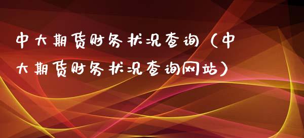 中大期货财务状况查询（中大期货财务状况查询网站）_https://www.cqckcrrc.com_期货品种_第1张