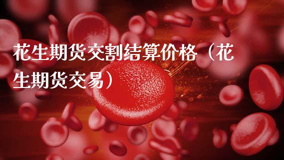 花生期货交割结算价格(花生期货交易)_财经要闻_第1张_期货投资网 花生期货交割结算价格(花生期货交易)_https://www.cqckcrrc.com_财经要闻_第1张