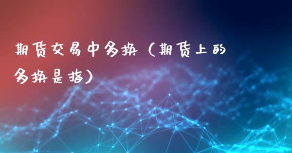 期货交易中多换(期货上的多换是指)_期货理财_第1张_期货投资网 期货交易中多换(期货上的多换是指)_https://www.cqckcrrc.com_期货理财_第1张