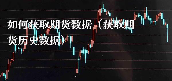 如何获取期货数据（获取期货历史数据）_https://www.cqckcrrc.com_国际期货_第1张