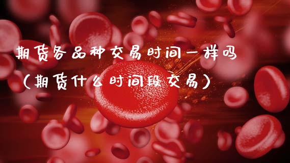 期货各品种交易时间一样吗(期货什么时间段交易)_恒生指数_第1张_期货投资网 期货各品种交易时间一样吗(期货什么时间段交易)_https://www.cqckcrrc.com_恒生指数_第1张