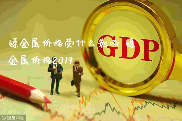 镍金属价格受什么影响 镍金属价格2019_https://www.cqckcrrc.com_道指直播_第1张